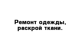 Ремонт одежды, раскрой ткани.